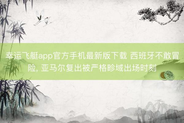 幸运飞艇app官方手机最新版下载 西班牙不敢冒险， 亚马尔复出被严格畛域出场时刻