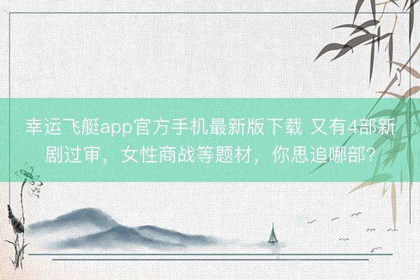 幸运飞艇app官方手机最新版下载 又有4部新剧过审，女性商战等题材，你思追哪部？