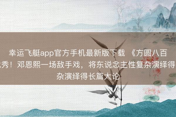 幸运飞艇app官方手机最新版下载 《方圆八百米》超优秀！邓恩熙一场敌手戏，将东说念主性复杂演绎得长篇大论