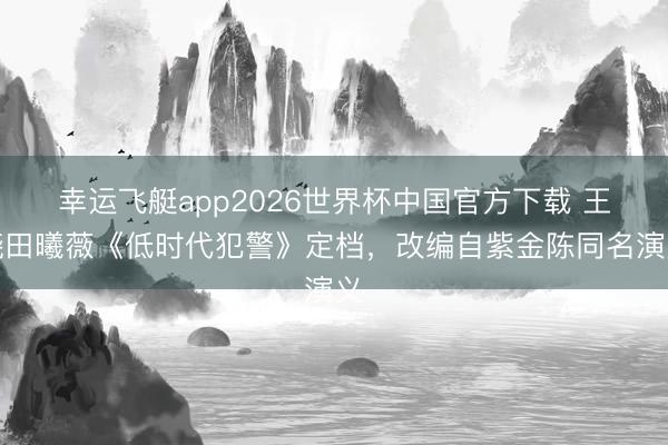 幸运飞艇app2026世界杯中国官方下载 王骁田曦薇《低时代犯警》定档，改编自紫金陈同名演义