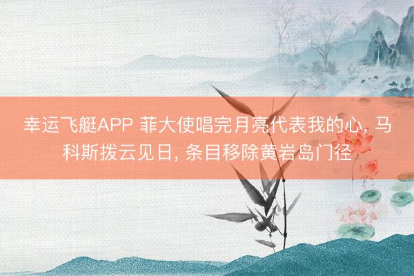 幸运飞艇APP 菲大使唱完月亮代表我的心， 马科斯拨云见日， 条目移除黄岩岛门径