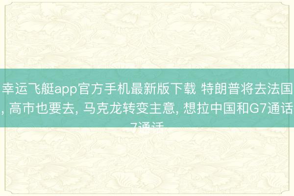 幸运飞艇app官方手机最新版下载 特朗普将去法国， 高市也要去， 马克龙转变主意， 想拉中国和G7通话