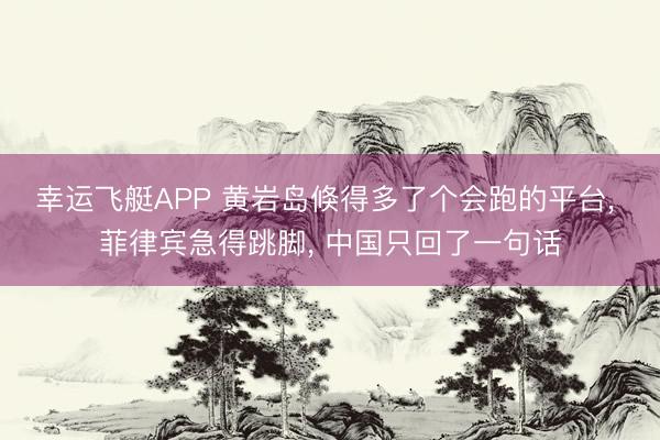 幸运飞艇APP 黄岩岛倏得多了个会跑的平台， 菲律宾急得跳脚， 中国只回了一句话