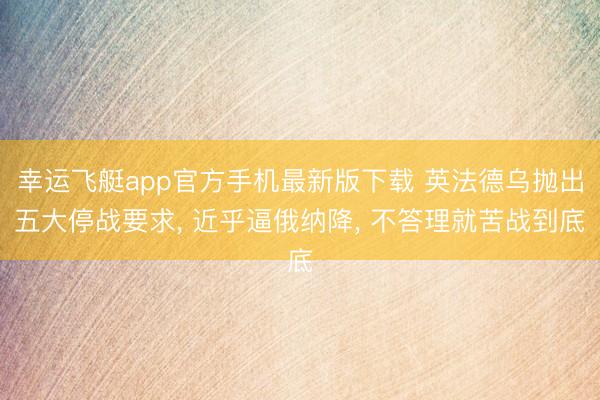 幸运飞艇app官方手机最新版下载 英法德乌抛出五大停战要求， 近乎逼俄纳降， 不答理就苦战到底