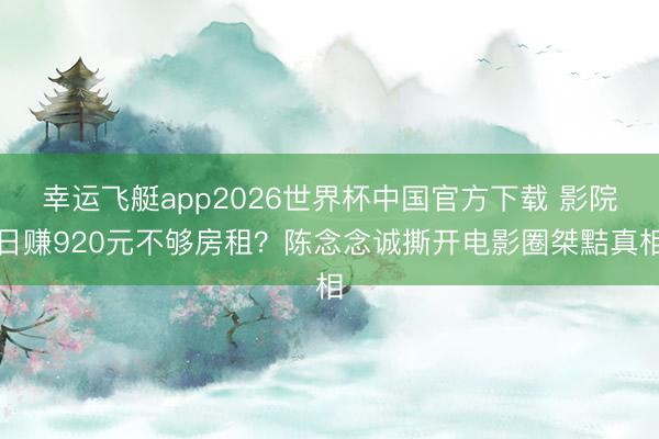 幸运飞艇app2026世界杯中国官方下载 影院日赚920元不够房租？陈念念诚撕开电影圈桀黠真相