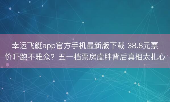 幸运飞艇app官方手机最新版下载 38.8元票价吓跑不雅众？五一档票房虚胖背后真相太扎心
