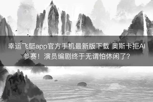 幸运飞艇app官方手机最新版下载 奥斯卡拒AI参赛！演员编剧终于无谓怕休闲了？