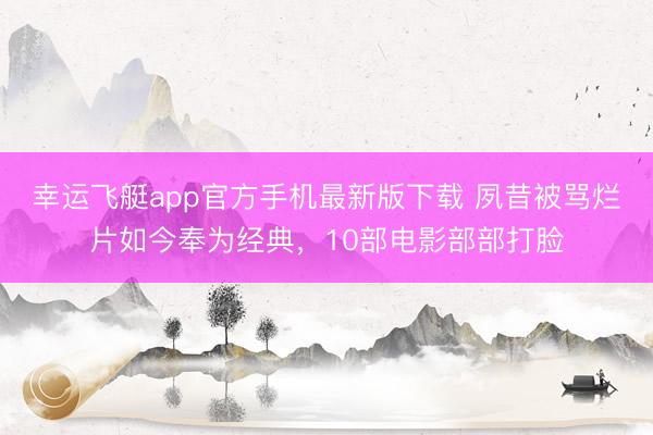 幸运飞艇app官方手机最新版下载 夙昔被骂烂片如今奉为经典，10部电影部部打脸