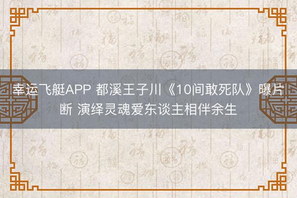 幸运飞艇APP 都溪王子川《10间敢死队》曝片断 演绎灵魂爱东谈主相伴余生
