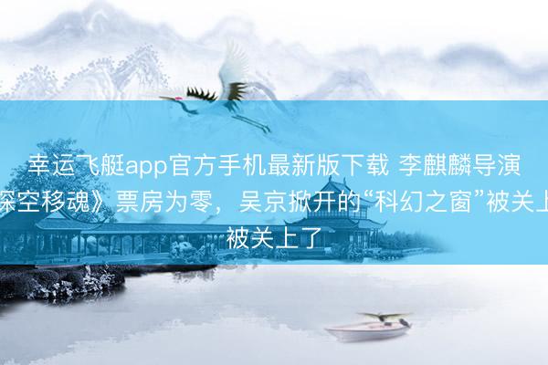 幸运飞艇app官方手机最新版下载 李麒麟导演《深空移魂》票房为零，吴京掀开的“科幻之窗”被关上了