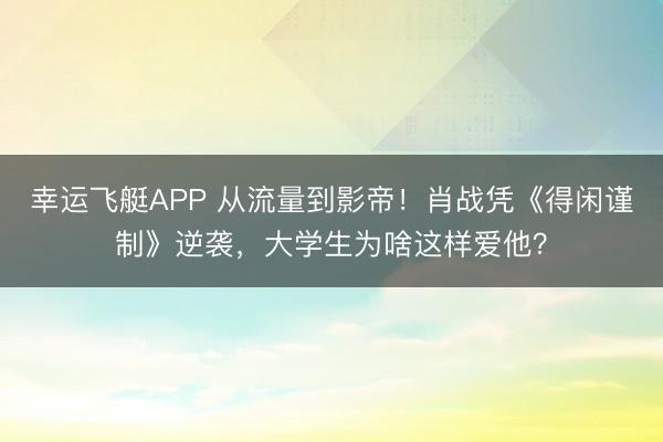 幸运飞艇APP 从流量到影帝！肖战凭《得闲谨制》逆袭，大学生为啥这样爱他？