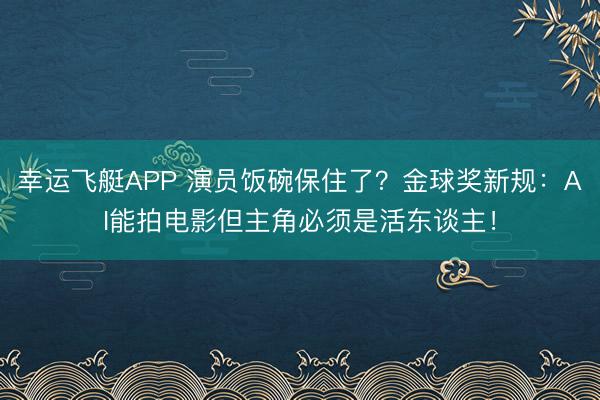 幸运飞艇APP 演员饭碗保住了？金球奖新规：AI能拍电影但主角必须是活东谈主！