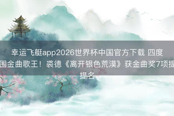 幸运飞艇app2026世界杯中国官方下载 四度入围金曲歌王!裘德《离开银色荒漠》获金曲奖7项提名