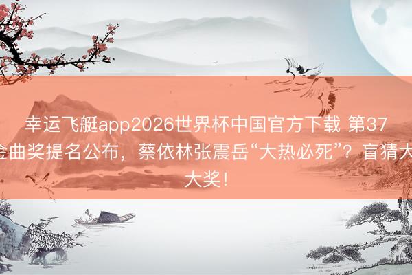 幸运飞艇app2026世界杯中国官方下载 第37届金曲奖提名公布，蔡依林张震岳“大热必死”？盲猜大奖！