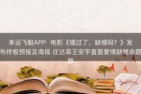 幸运飞艇APP  电影《错过了，缺憾吗？》发布终极预报及海报 庄达菲王安宇直面爱情缺憾命题