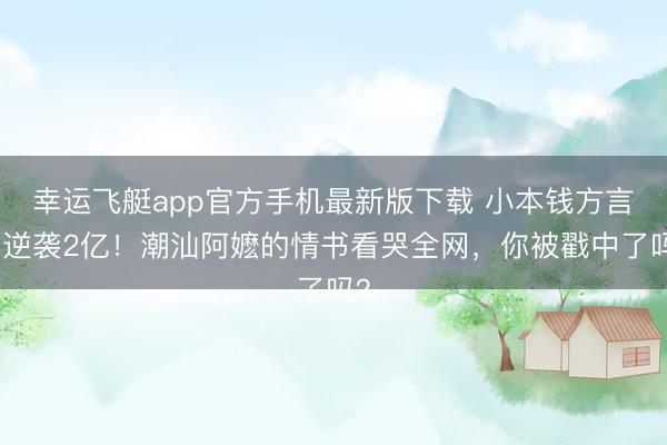 幸运飞艇app官方手机最新版下载 小本钱方言片逆袭2亿！潮汕阿嬷的情书看哭全网，你被戳中了吗？