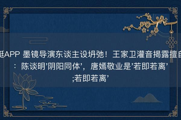 幸运飞艇APP 墨镜导演东谈主设坍弛！王家卫灌音揭露擅自真面庞：陈谈明'阴阳同体'，唐嫣敬业是'若即若离'