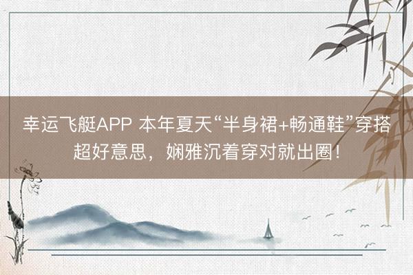 幸运飞艇APP 本年夏天“半身裙+畅通鞋”穿搭超好意思，娴雅沉着穿对就出圈！