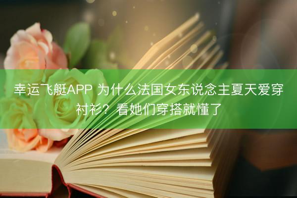 幸运飞艇APP 为什么法国女东说念主夏天爱穿衬衫？看她们穿搭就懂了
