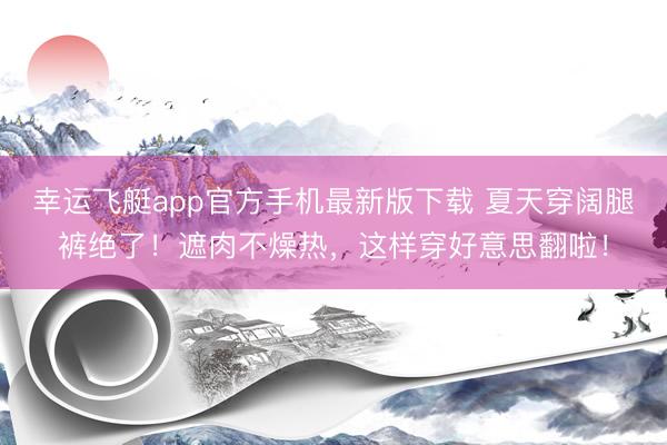 幸运飞艇app官方手机最新版下载 夏天穿阔腿裤绝了！遮肉不燥热，这样穿好意思翻啦！