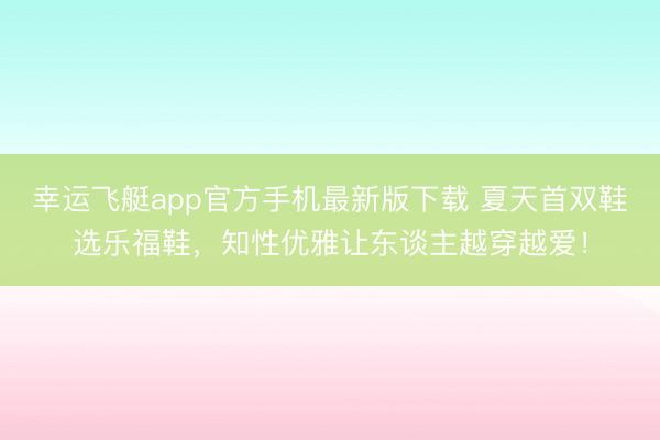 幸运飞艇app官方手机最新版下载 夏天首双鞋选乐福鞋，知性优雅让东谈主越穿越爱！
