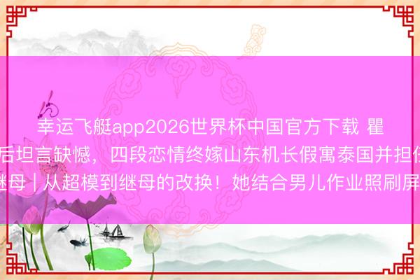 幸运飞艇app2026世界杯中国官方下载 瞿颖54岁满头鹤发成亲后坦言缺憾，四段恋情终嫁山东机长假寓泰国并担任继母 | 从超模到继母的改换！她结合男儿作业照刷屏：比T台更属宗旨姆妈口头