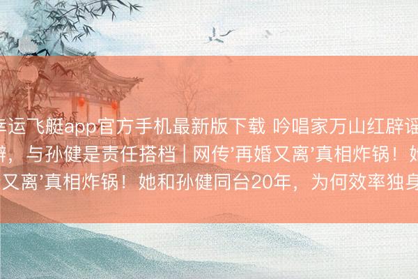 幸运飞艇app官方手机最新版下载 吟唱家万山红辟谣：我莫得再婚又分辨，与孙健是责任搭档 | 网传'再婚又离'真相炸锅！她和孙健同台20年，为何效率独身神秘？