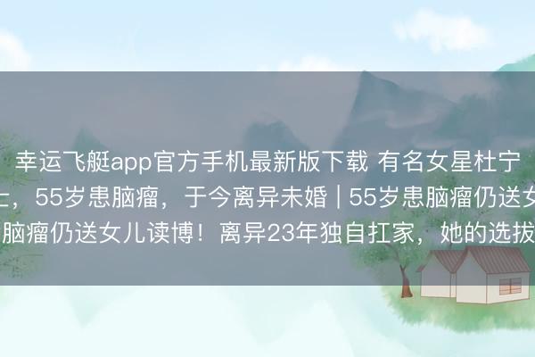 幸运飞艇app官方手机最新版下载 有名女星杜宁林：将女儿培养成博士，55岁患脑瘤，于今离异未婚 | 55岁患脑瘤仍送女儿读博！离异23年独自扛家，她的选拔让全网破防