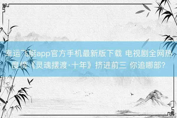 幸运飞艇app官方手机最新版下载 电视剧全网热度榜《灵魂摆渡·十年》挤进前三 你追哪部？