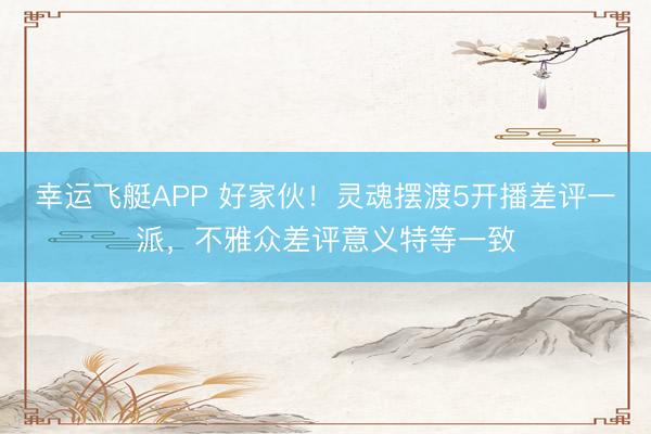幸运飞艇APP 好家伙！灵魂摆渡5开播差评一派，不雅众差评意义特等一致