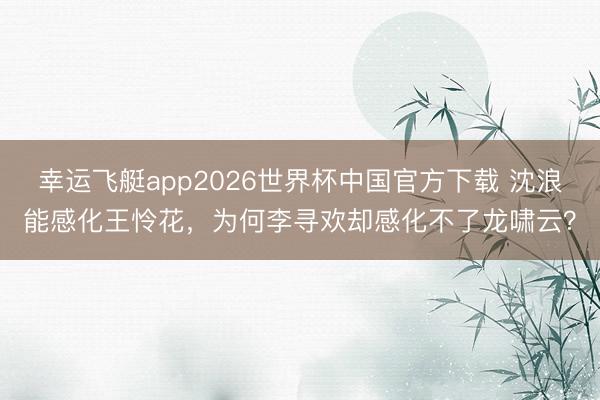 幸运飞艇app2026世界杯中国官方下载 沈浪能感化王怜花，为何李寻欢却感化不了龙啸云？