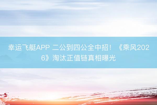 幸运飞艇APP 二公到四公全中招！《乘风2026》淘汰正值链真相曝光