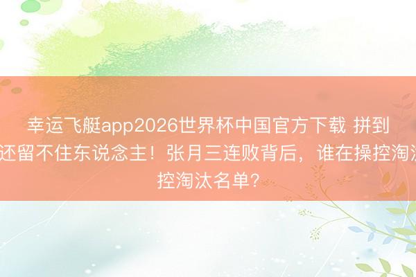 幸运飞艇app2026世界杯中国官方下载 拼到打点滴还留不住东说念主！张月三连败背后，谁在操控淘汰名单？