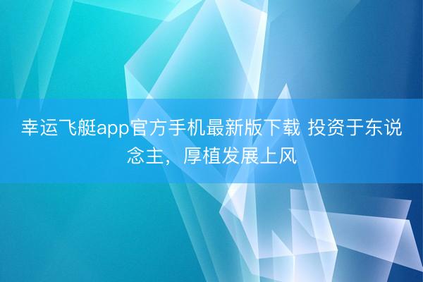 幸运飞艇app官方手机最新版下载 投资于东说念主，厚植发展上风