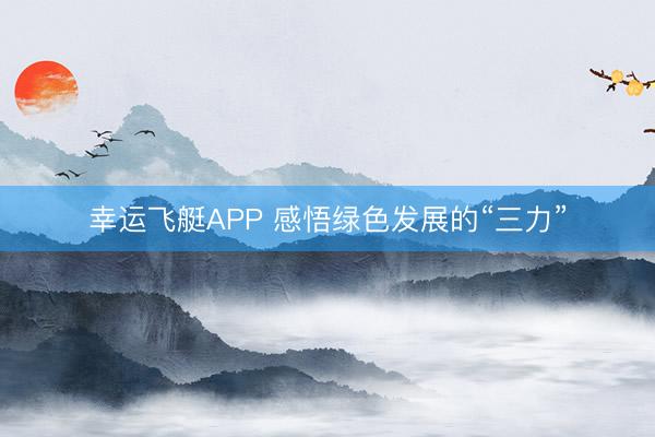 幸运飞艇APP 感悟绿色发展的“三力”