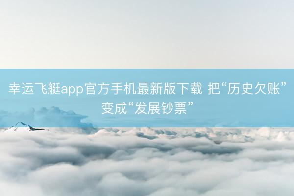 幸运飞艇app官方手机最新版下载 把“历史欠账”变成“发展钞票”