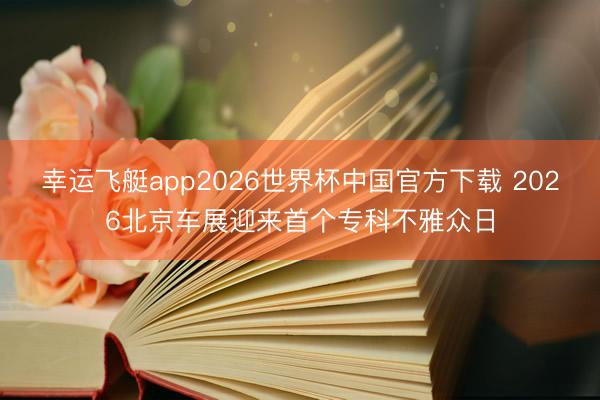 幸运飞艇app2026世界杯中国官方下载 2026北京车展迎来首个专科不雅众日