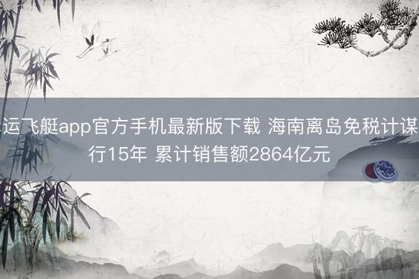 幸运飞艇app官方手机最新版下载 海南离岛免税计谋抓行15年 累计销售额2864亿元
