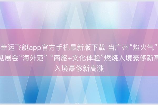 幸运飞艇app官方手机最新版下载 当广州“焰火气”碰见展会“海外范” “商旅+文化体验”燃烧入境豪侈新高涨