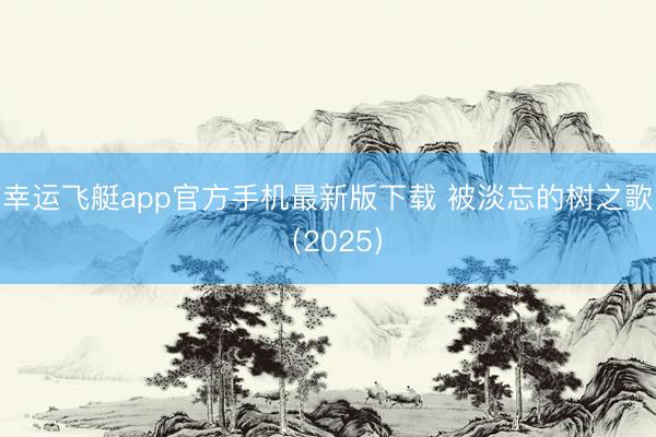 幸运飞艇app官方手机最新版下载 被淡忘的树之歌（2025）