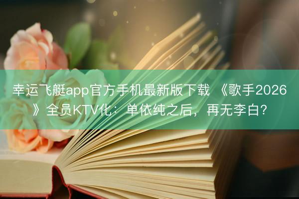 幸运飞艇app官方手机最新版下载 《歌手2026》全员KTV化：单依纯之后，再无李白?