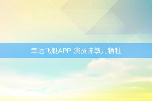 幸运飞艇APP 演员陈敏儿牺牲