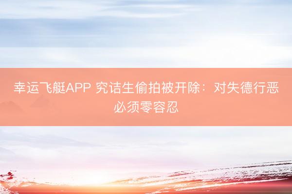 幸运飞艇APP 究诘生偷拍被开除:对失德行恶必须零容忍