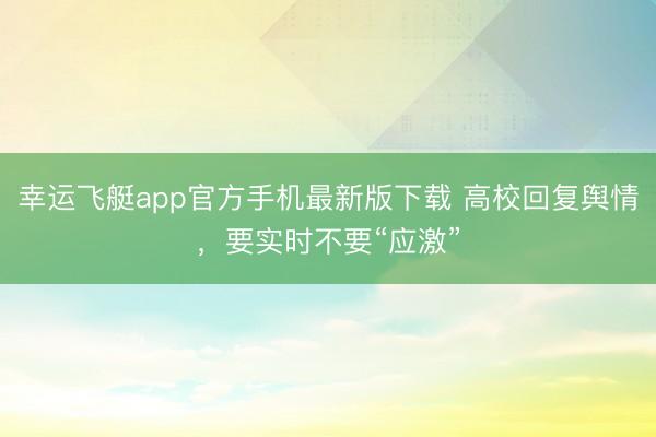幸运飞艇app官方手机最新版下载 高校回复舆情，要实时不要“应激”