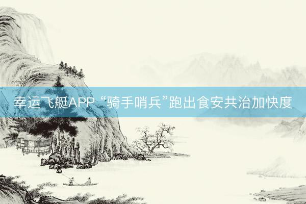 幸运飞艇APP “骑手哨兵”跑出食安共治加快度