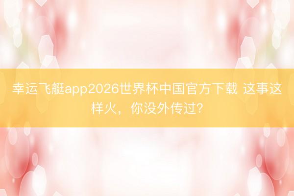 幸运飞艇app2026世界杯中国官方下载 这事这样火，你没外传过？
