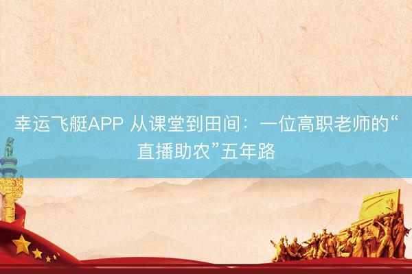 幸运飞艇APP 从课堂到田间：一位高职老师的“直播助农”五年路