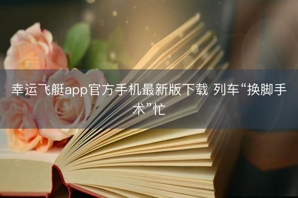 幸运飞艇app官方手机最新版下载 列车“换脚手术”忙