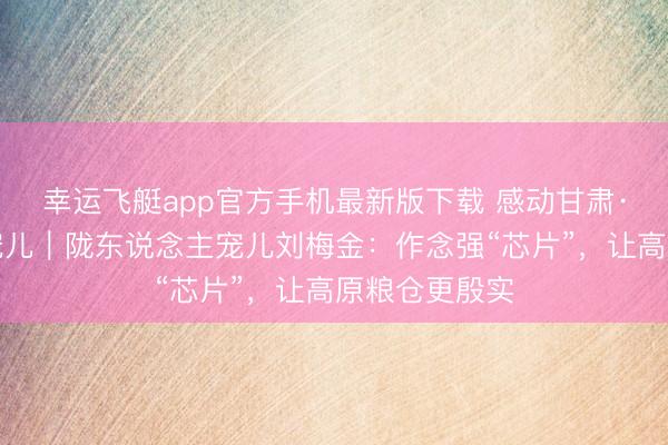 幸运飞艇app官方手机最新版下载 感动甘肃·陇东说念主宠儿｜陇东说念主宠儿刘梅金：作念强“芯片”，让高原粮仓更殷实