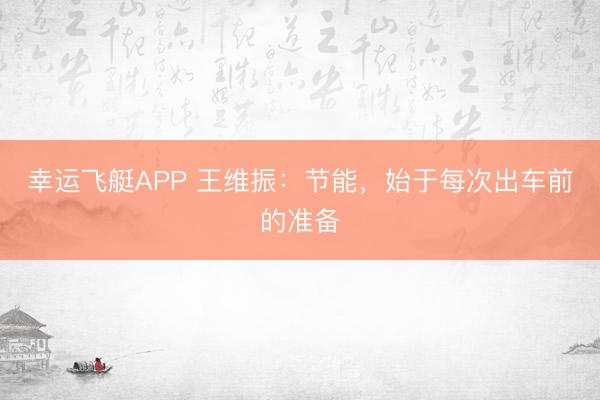 幸运飞艇APP 王维振：节能，始于每次出车前的准备
